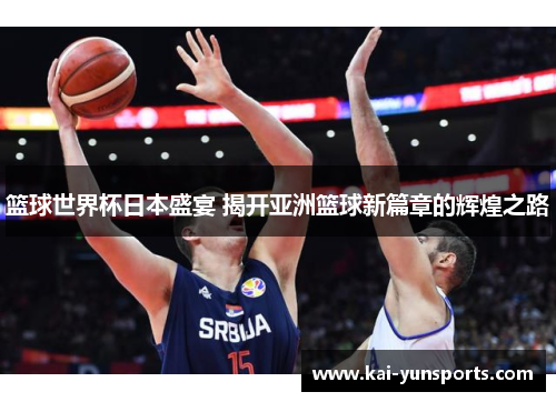 篮球世界杯日本盛宴 揭开亚洲篮球新篇章的辉煌之路