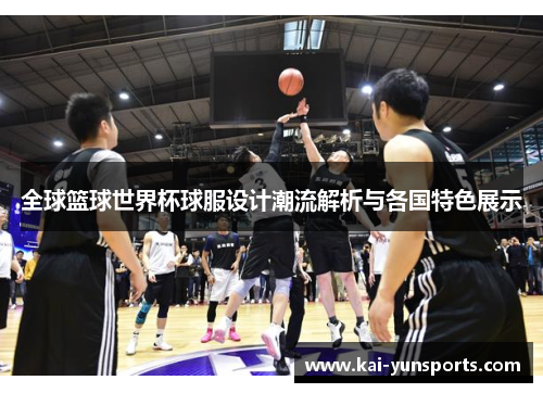 全球篮球世界杯球服设计潮流解析与各国特色展示