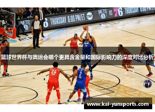 篮球世界杯与奥运会哪个更具含金量和国际影响力的深度对比分析