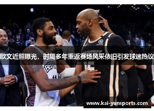 欧文近照曝光，时隔多年重返赛场风采依旧引发球迷热议
