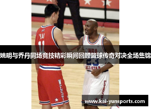 姚明与乔丹同场竞技精彩瞬间回顾篮球传奇对决全场集锦