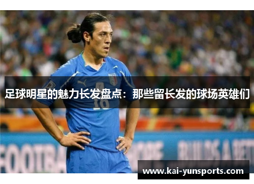 足球明星的魅力长发盘点：那些留长发的球场英雄们