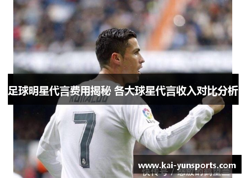 足球明星代言费用揭秘 各大球星代言收入对比分析