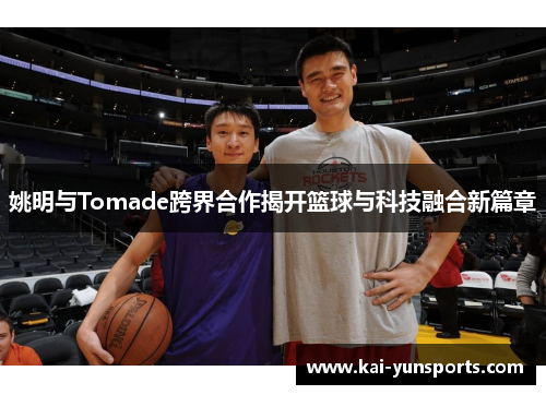 姚明与Tomade跨界合作揭开篮球与科技融合新篇章
