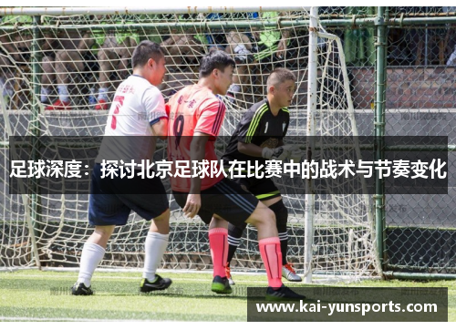 足球深度：探讨北京足球队在比赛中的战术与节奏变化