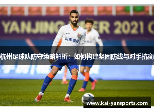 杭州足球队防守策略解析：如何构建坚固防线与对手抗衡