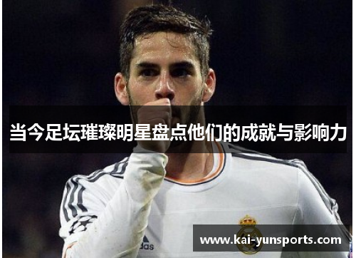 当今足坛璀璨明星盘点他们的成就与影响力