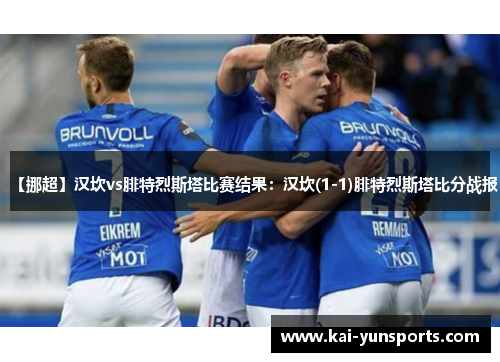 【挪超】汉坎vs腓特烈斯塔比赛结果：汉坎(1-1)腓特烈斯塔比分战报