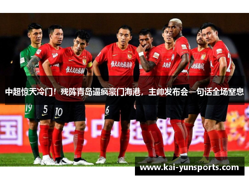 中超惊天冷门！残阵青岛逼疯豪门海港，主帅发布会一句话全场窒息